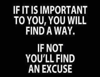 If it's important to you, you'll find a way; If not, you'll find an excuse.