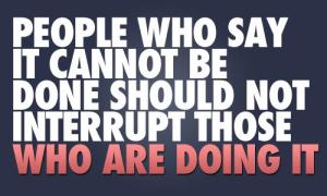 people who say it cannot be done should not interrupt those who are doing it, don't try